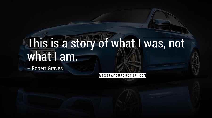 Robert Graves Quotes: This is a story of what I was, not what I am.