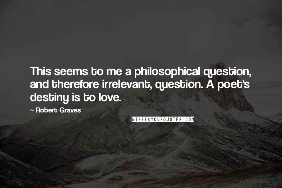 Robert Graves Quotes: This seems to me a philosophical question, and therefore irrelevant, question. A poet's destiny is to love.