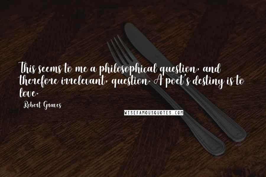 Robert Graves Quotes: This seems to me a philosophical question, and therefore irrelevant, question. A poet's destiny is to love.