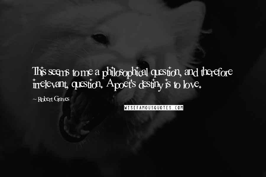 Robert Graves Quotes: This seems to me a philosophical question, and therefore irrelevant, question. A poet's destiny is to love.