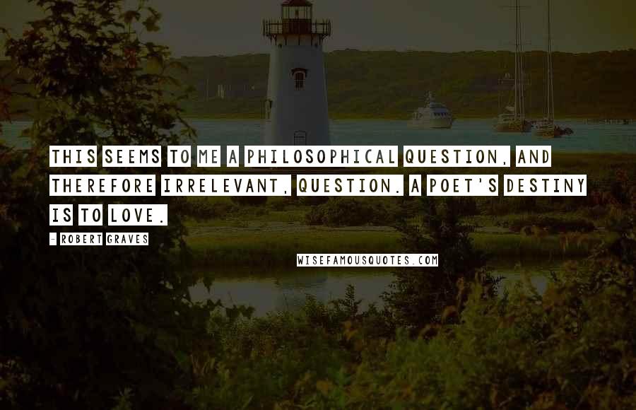 Robert Graves Quotes: This seems to me a philosophical question, and therefore irrelevant, question. A poet's destiny is to love.