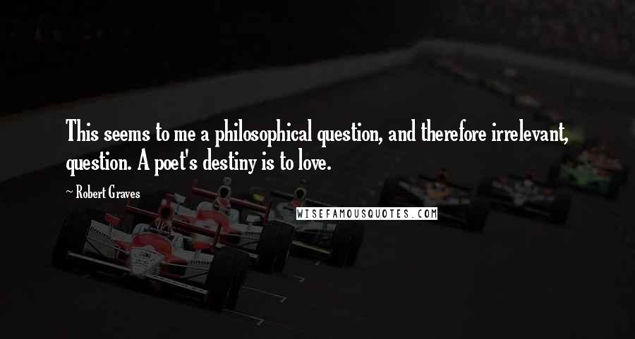 Robert Graves Quotes: This seems to me a philosophical question, and therefore irrelevant, question. A poet's destiny is to love.