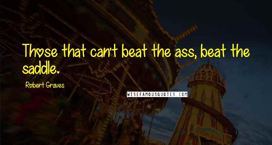 Robert Graves Quotes: Those that can't beat the ass, beat the saddle.
