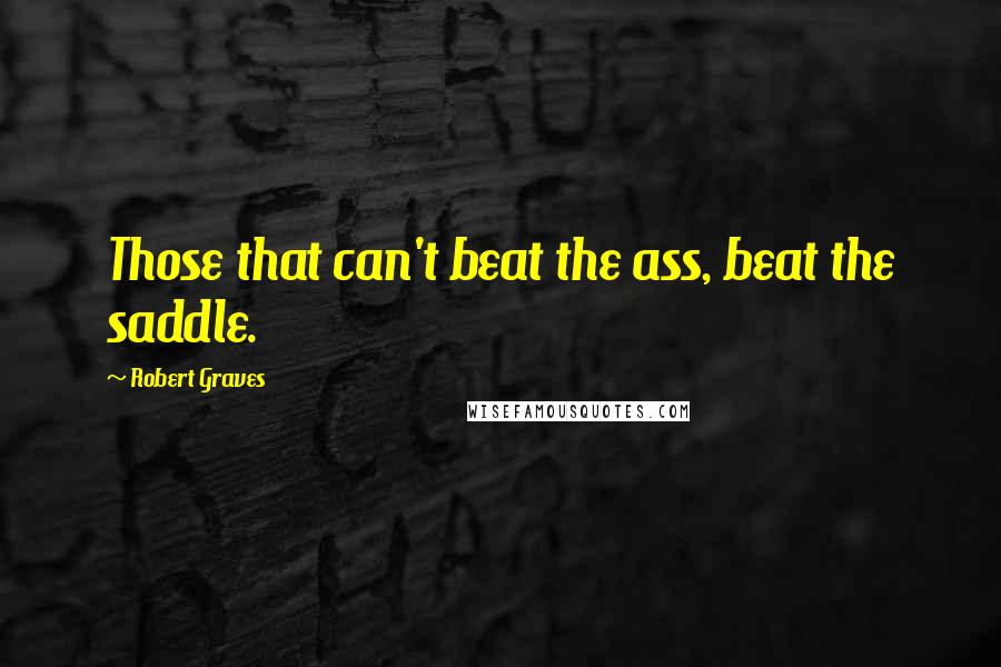 Robert Graves Quotes: Those that can't beat the ass, beat the saddle.
