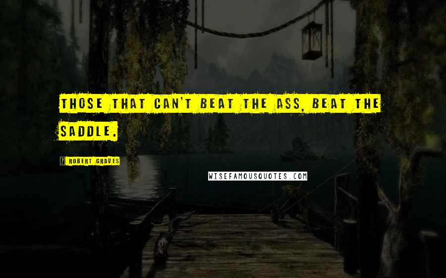 Robert Graves Quotes: Those that can't beat the ass, beat the saddle.