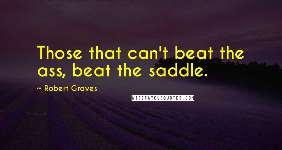 Robert Graves Quotes: Those that can't beat the ass, beat the saddle.