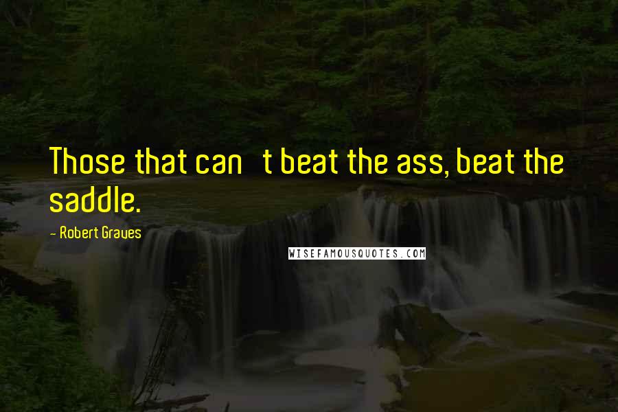 Robert Graves Quotes: Those that can't beat the ass, beat the saddle.