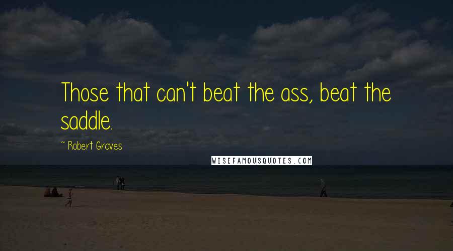 Robert Graves Quotes: Those that can't beat the ass, beat the saddle.