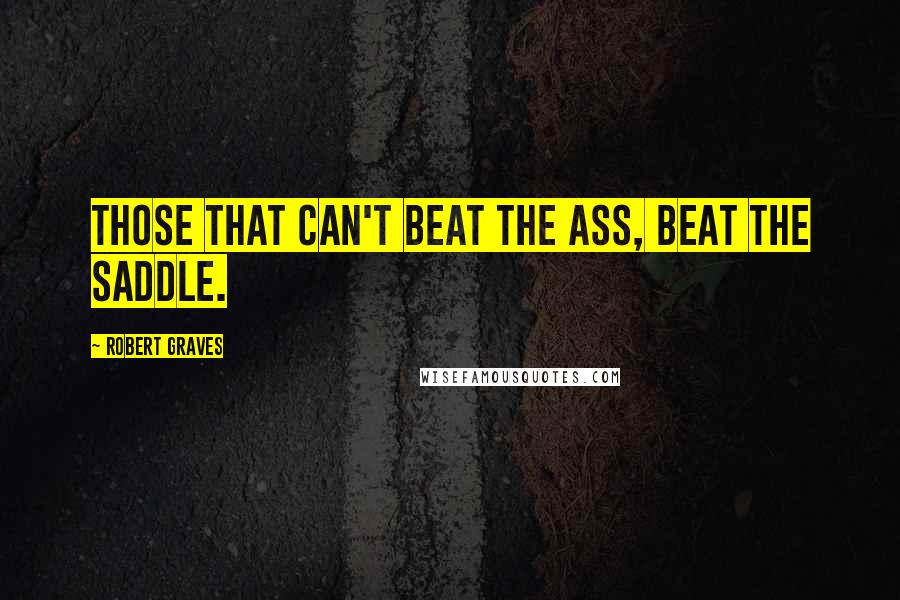 Robert Graves Quotes: Those that can't beat the ass, beat the saddle.