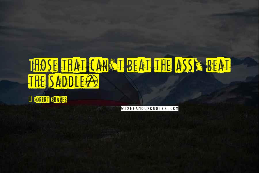 Robert Graves Quotes: Those that can't beat the ass, beat the saddle.