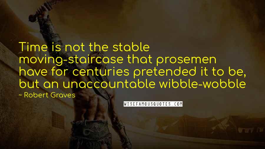 Robert Graves Quotes: Time is not the stable moving-staircase that prosemen have for centuries pretended it to be, but an unaccountable wibble-wobble