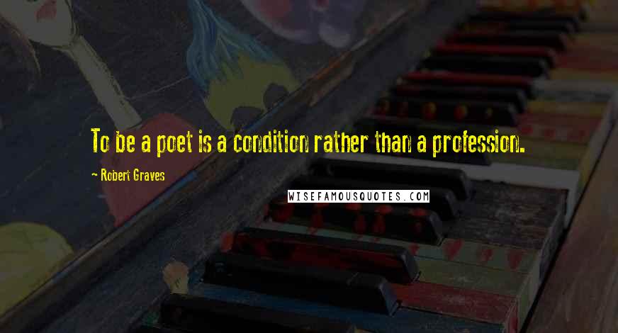 Robert Graves Quotes: To be a poet is a condition rather than a profession.