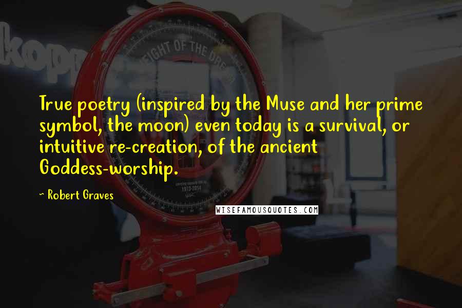 Robert Graves Quotes: True poetry (inspired by the Muse and her prime symbol, the moon) even today is a survival, or intuitive re-creation, of the ancient Goddess-worship.