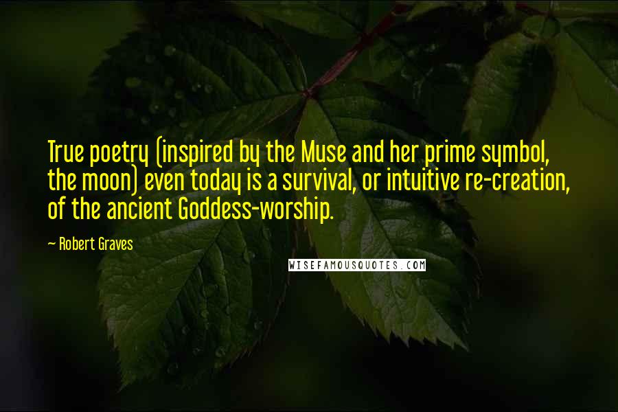 Robert Graves Quotes: True poetry (inspired by the Muse and her prime symbol, the moon) even today is a survival, or intuitive re-creation, of the ancient Goddess-worship.