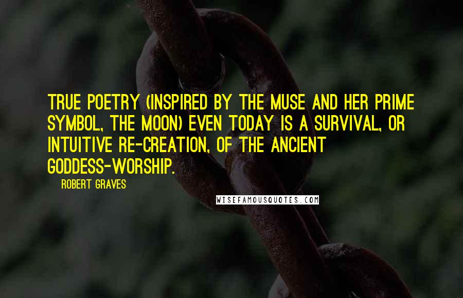 Robert Graves Quotes: True poetry (inspired by the Muse and her prime symbol, the moon) even today is a survival, or intuitive re-creation, of the ancient Goddess-worship.