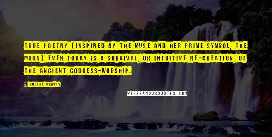 Robert Graves Quotes: True poetry (inspired by the Muse and her prime symbol, the moon) even today is a survival, or intuitive re-creation, of the ancient Goddess-worship.