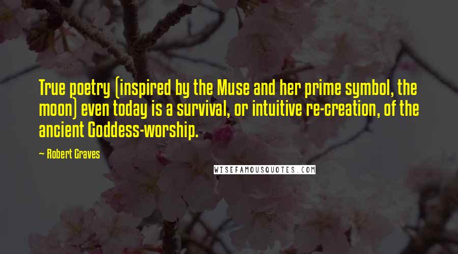 Robert Graves Quotes: True poetry (inspired by the Muse and her prime symbol, the moon) even today is a survival, or intuitive re-creation, of the ancient Goddess-worship.