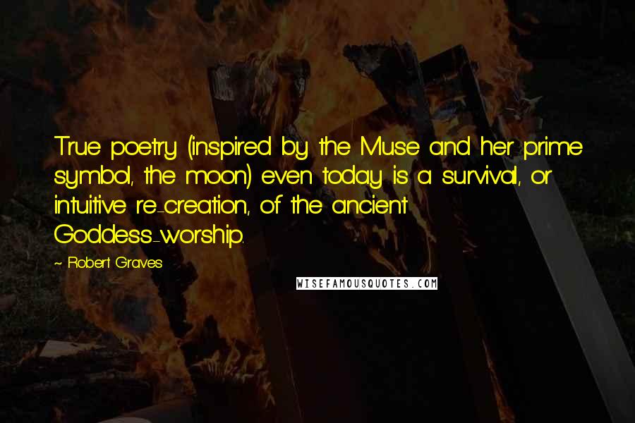 Robert Graves Quotes: True poetry (inspired by the Muse and her prime symbol, the moon) even today is a survival, or intuitive re-creation, of the ancient Goddess-worship.