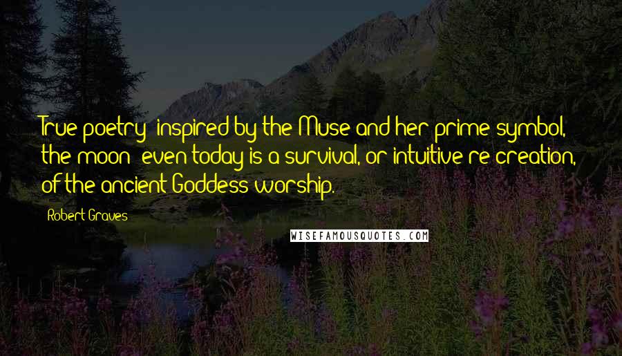 Robert Graves Quotes: True poetry (inspired by the Muse and her prime symbol, the moon) even today is a survival, or intuitive re-creation, of the ancient Goddess-worship.