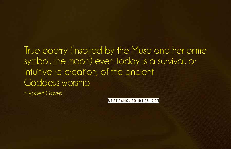 Robert Graves Quotes: True poetry (inspired by the Muse and her prime symbol, the moon) even today is a survival, or intuitive re-creation, of the ancient Goddess-worship.