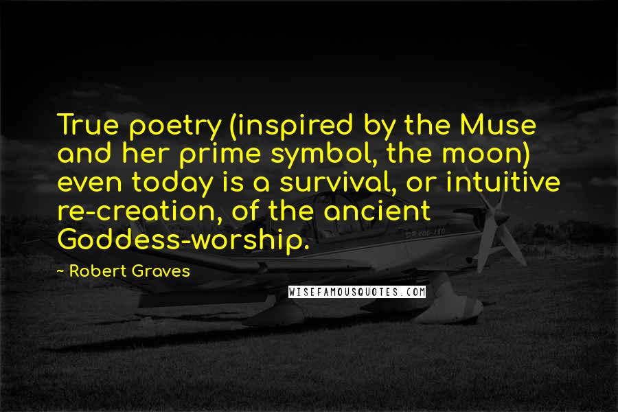 Robert Graves Quotes: True poetry (inspired by the Muse and her prime symbol, the moon) even today is a survival, or intuitive re-creation, of the ancient Goddess-worship.