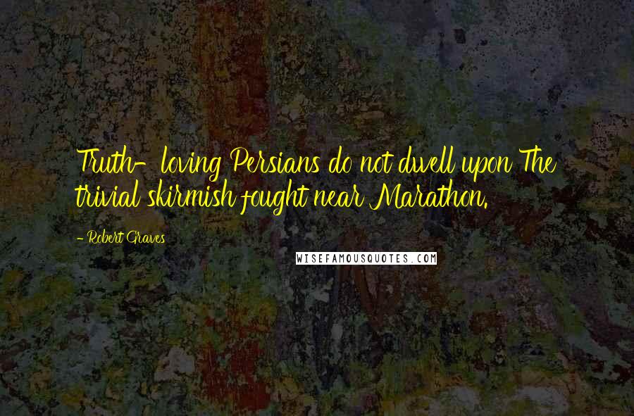 Robert Graves Quotes: Truth-loving Persians do not dwell upon The trivial skirmish fought near Marathon.