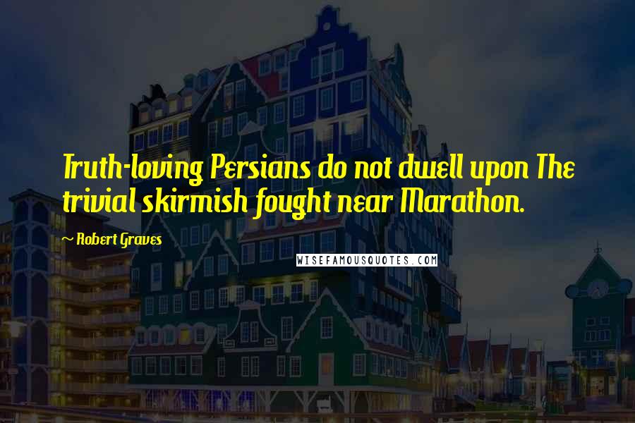 Robert Graves Quotes: Truth-loving Persians do not dwell upon The trivial skirmish fought near Marathon.