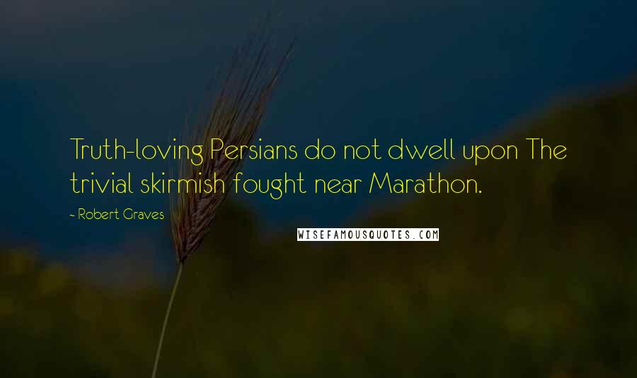 Robert Graves Quotes: Truth-loving Persians do not dwell upon The trivial skirmish fought near Marathon.