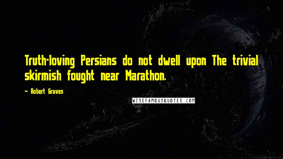 Robert Graves Quotes: Truth-loving Persians do not dwell upon The trivial skirmish fought near Marathon.