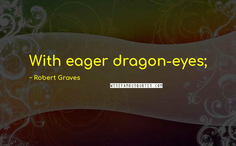 Robert Graves Quotes: With eager dragon-eyes;