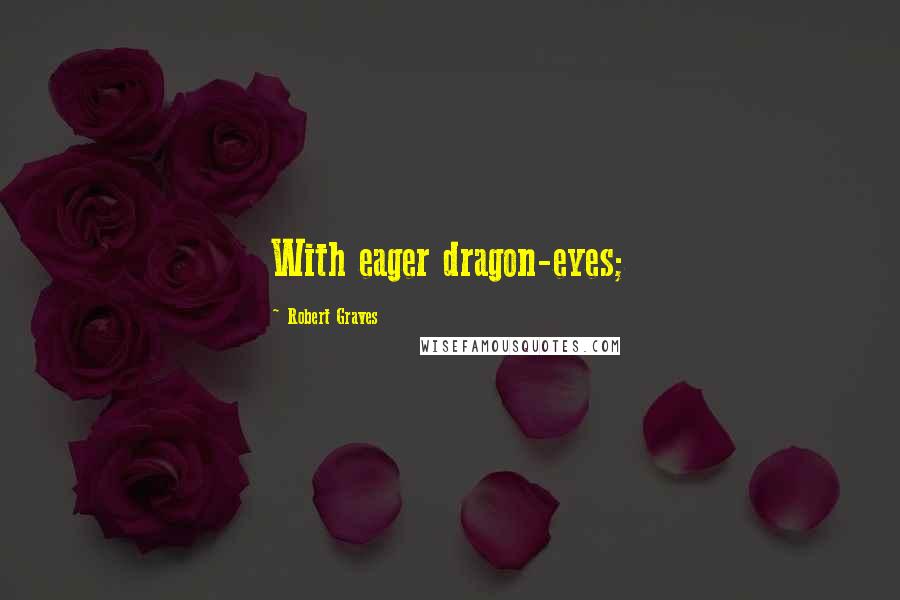Robert Graves Quotes: With eager dragon-eyes;
