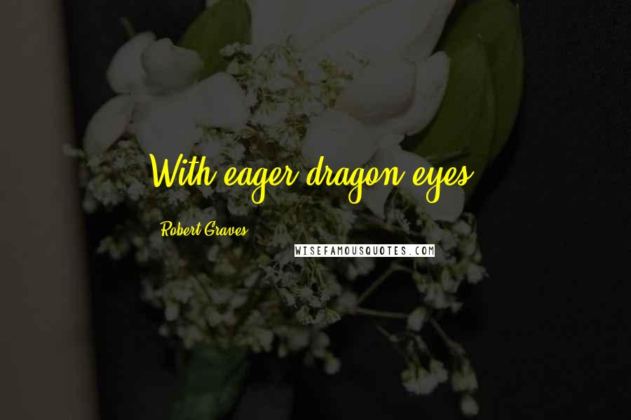 Robert Graves Quotes: With eager dragon-eyes;