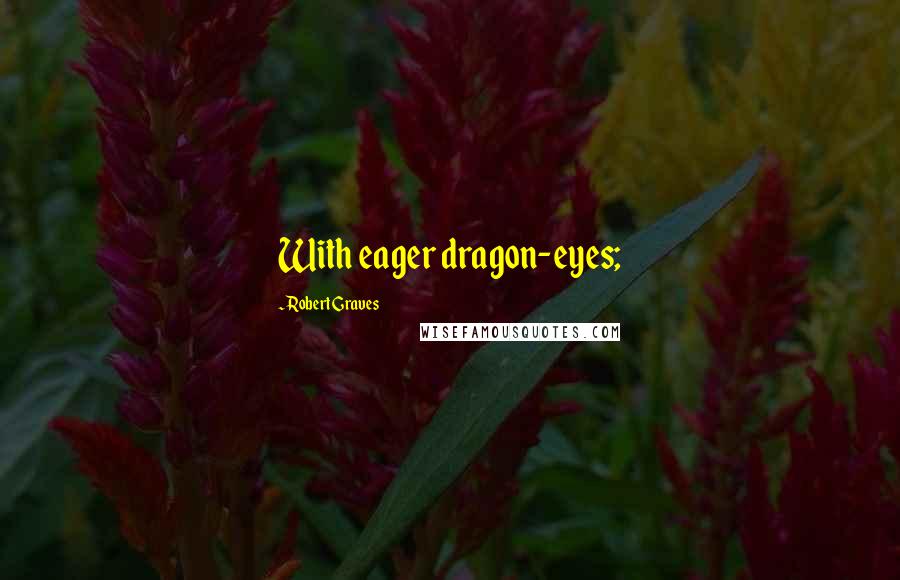 Robert Graves Quotes: With eager dragon-eyes;