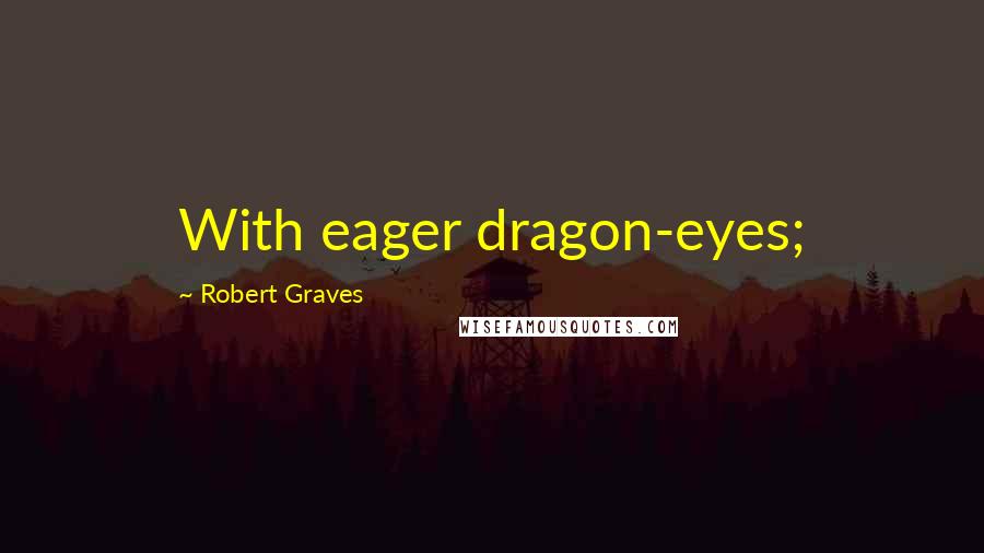 Robert Graves Quotes: With eager dragon-eyes;