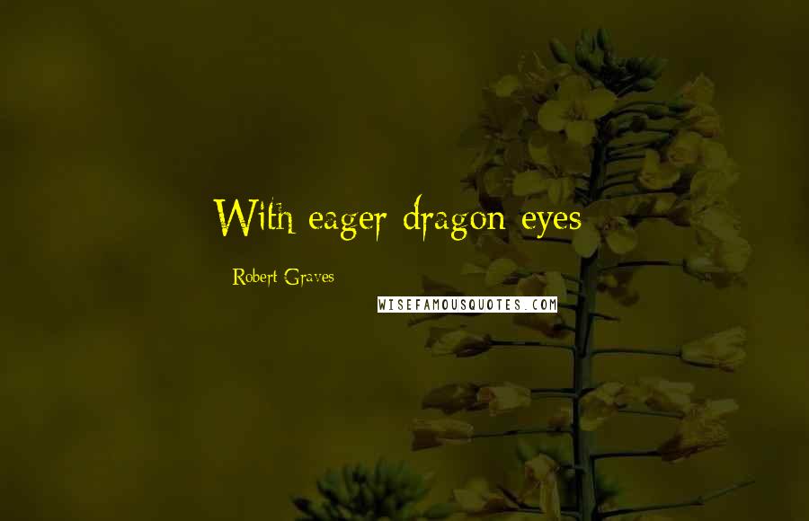 Robert Graves Quotes: With eager dragon-eyes;