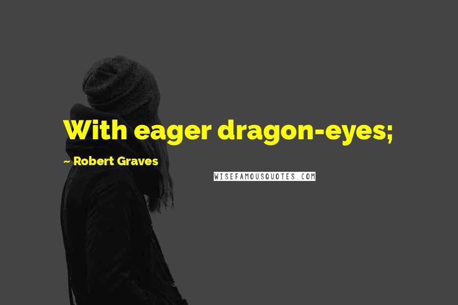 Robert Graves Quotes: With eager dragon-eyes;