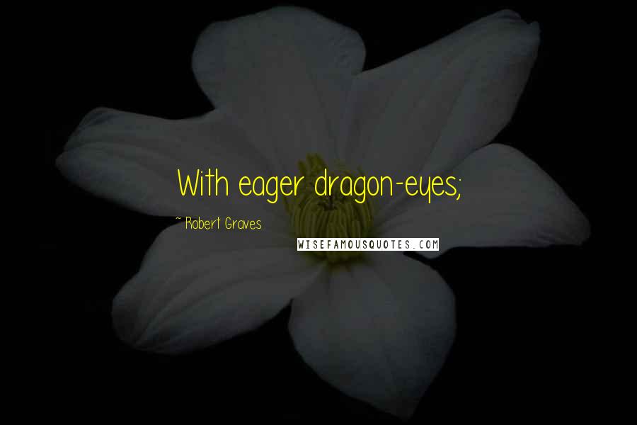 Robert Graves Quotes: With eager dragon-eyes;