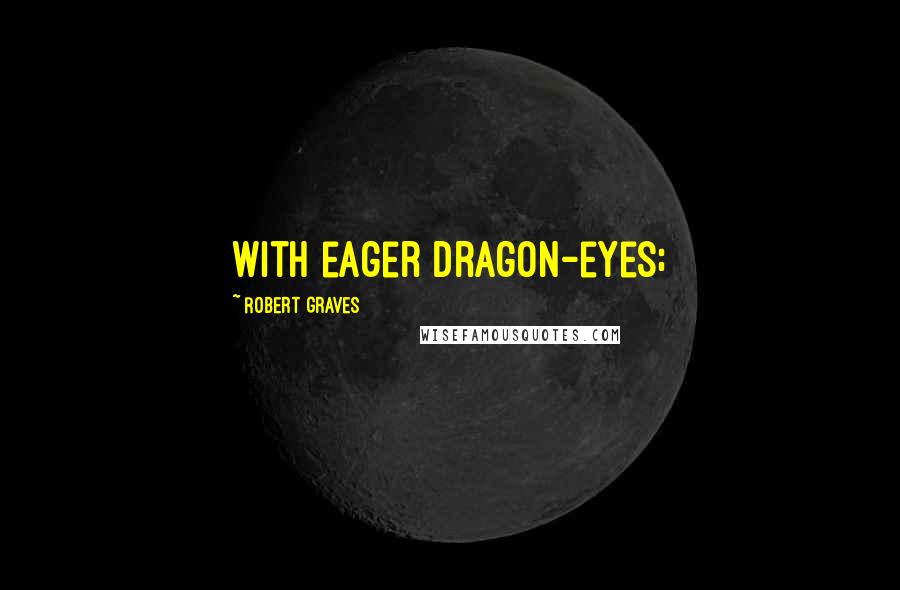 Robert Graves Quotes: With eager dragon-eyes;