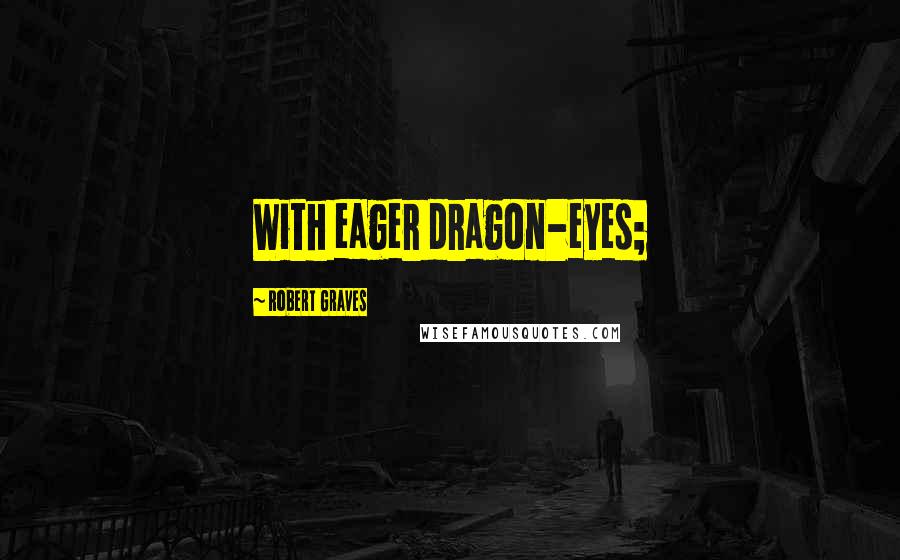 Robert Graves Quotes: With eager dragon-eyes;