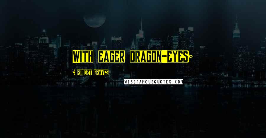 Robert Graves Quotes: With eager dragon-eyes;