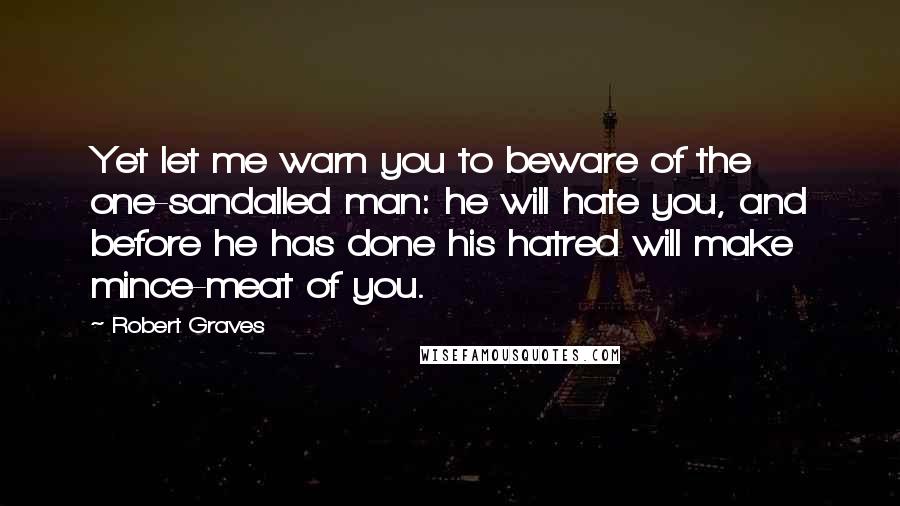 Robert Graves Quotes: Yet let me warn you to beware of the one-sandalled man: he will hate you, and before he has done his hatred will make mince-meat of you.