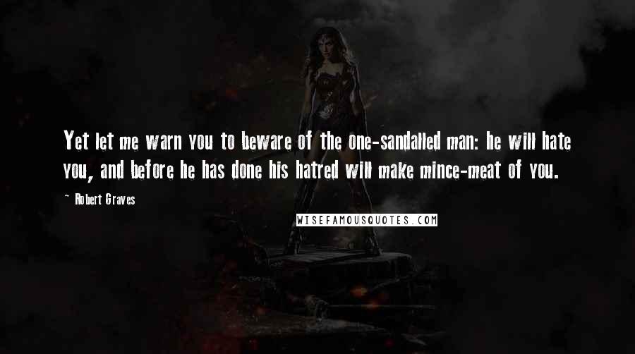 Robert Graves Quotes: Yet let me warn you to beware of the one-sandalled man: he will hate you, and before he has done his hatred will make mince-meat of you.