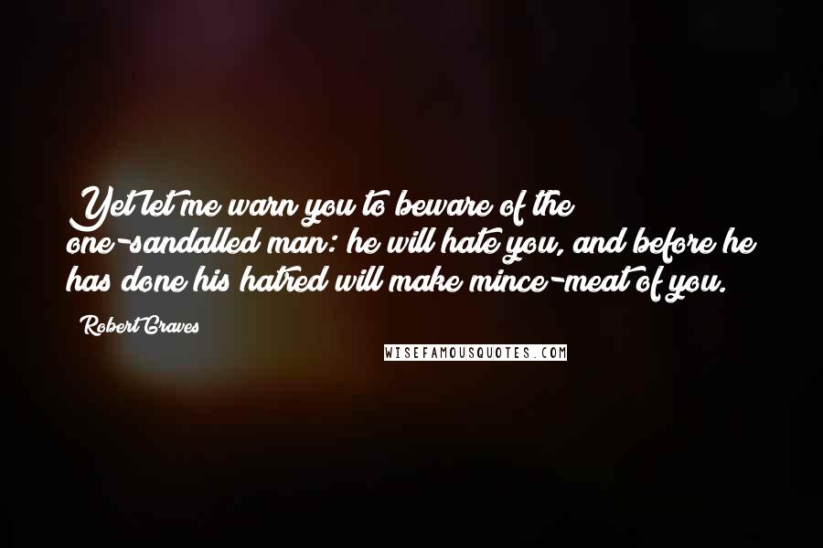 Robert Graves Quotes: Yet let me warn you to beware of the one-sandalled man: he will hate you, and before he has done his hatred will make mince-meat of you.