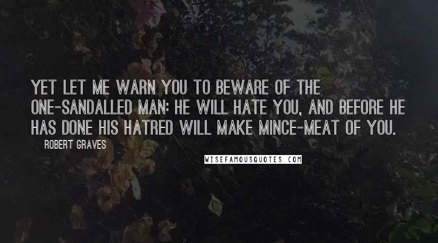 Robert Graves Quotes: Yet let me warn you to beware of the one-sandalled man: he will hate you, and before he has done his hatred will make mince-meat of you.