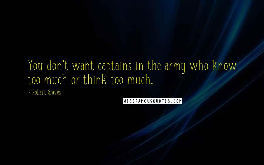 Robert Graves Quotes: You don't want captains in the army who know too much or think too much.