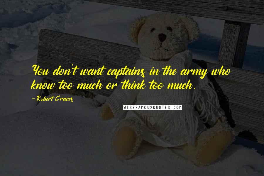 Robert Graves Quotes: You don't want captains in the army who know too much or think too much.