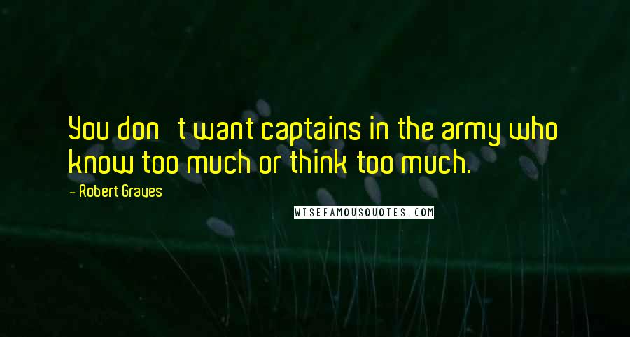 Robert Graves Quotes: You don't want captains in the army who know too much or think too much.