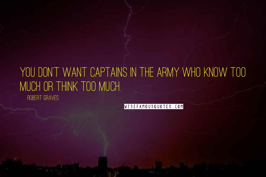 Robert Graves Quotes: You don't want captains in the army who know too much or think too much.
