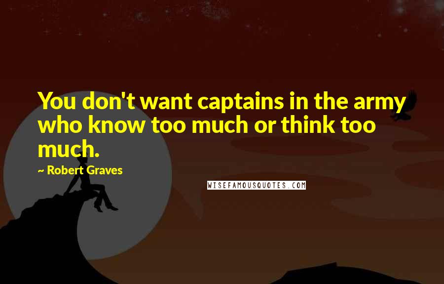 Robert Graves Quotes: You don't want captains in the army who know too much or think too much.