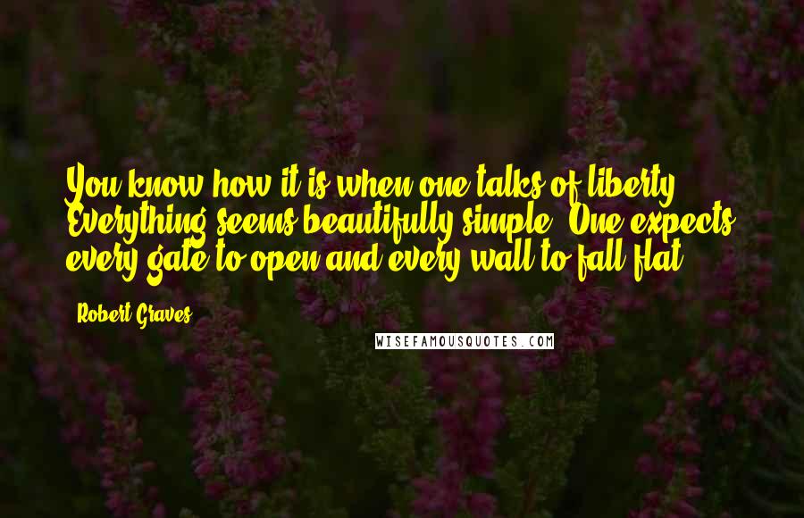 Robert Graves Quotes: You know how it is when one talks of liberty. Everything seems beautifully simple. One expects every gate to open and every wall to fall flat.